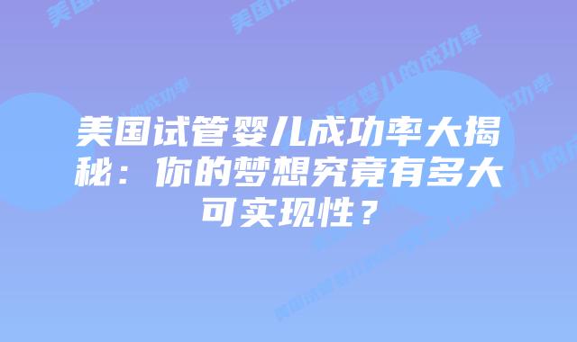 美国试管婴儿成功率大揭秘：你的梦想究竟有多大可实现性？