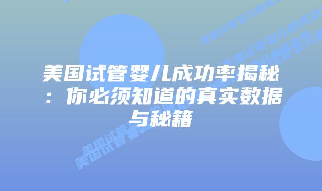美国试管婴儿成功率揭秘：你必须知道的真实数据与秘籍