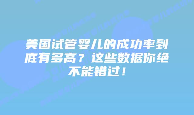 美国试管婴儿的成功率到底有多高？这些数据你绝不能错过！