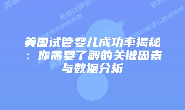 美国试管婴儿成功率揭秘：你需要了解的关键因素与数据分析
