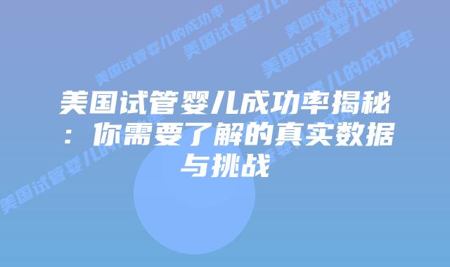 美国试管婴儿成功率揭秘：你需要了解的真实数据与挑战