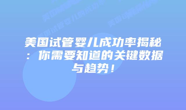 美国试管婴儿成功率揭秘：你需要知道的关键数据与趋势！