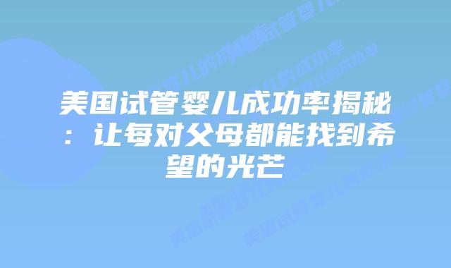 美国试管婴儿成功率揭秘:让每对父母都能找到希望的光芒插图 美国试管婴儿成功率揭秘:让每对父母都能找到希望的光芒