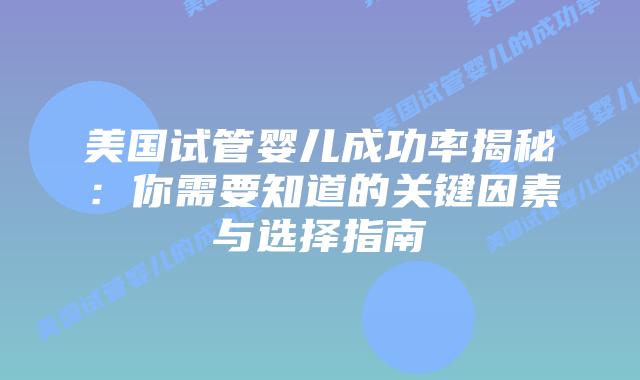 美国试管婴儿成功率揭秘：你需要知道的关键因素与选择指南
