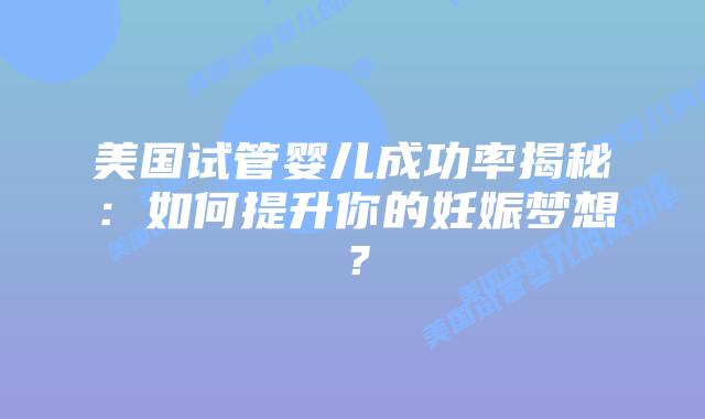 美国试管婴儿成功率揭秘：如何提升你的妊娠梦想？