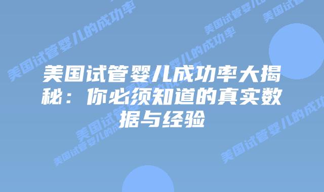 美国试管婴儿成功率大揭秘：你必须知道的真实数据与经验