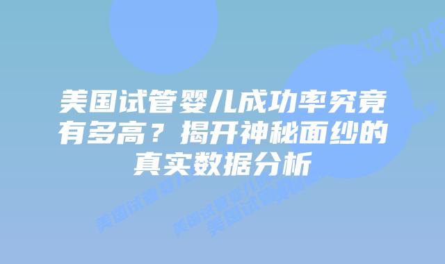 美国试管婴儿成功率究竟有多高？揭开神秘面纱的真实数据分析