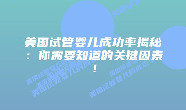 美国试管婴儿成功率揭秘：你需要知道的关键因素！