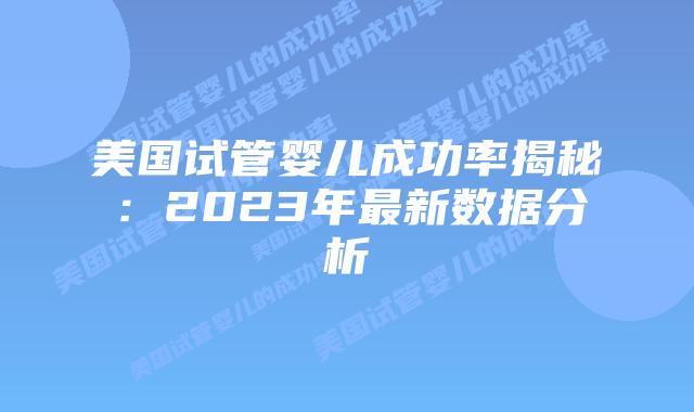 美国试管婴儿成功率揭秘：2023年最新数据分析