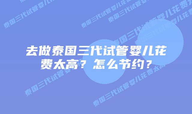 去做泰国三代试管婴儿花费太高?怎么节约?插图 去做泰国三代试管婴儿花费太高?怎么节约?