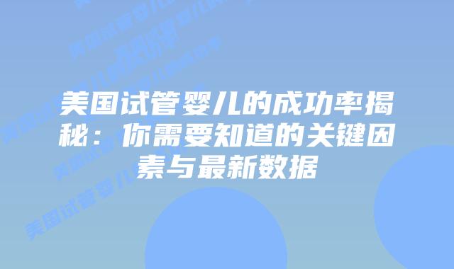 美国试管婴儿的成功率揭秘:你需要知道的关键因素与最新数据插图 美国试管婴儿的成功率揭秘:你需要知道的关键因素与最新数据