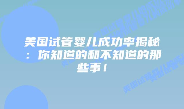 美国试管婴儿成功率揭秘：你知道的和不知道的那些事！