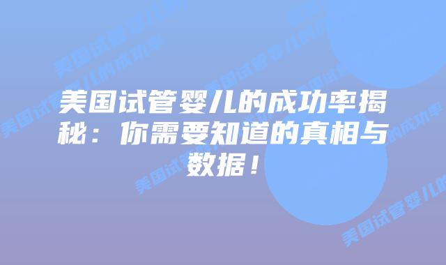 美国试管婴儿的成功率揭秘:你需要知道的真相与数据!插图 美国试管婴儿的成功率揭秘:你需要知道的真相与数据!