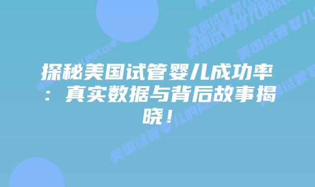 探秘美国试管婴儿成功率：真实数据与背后故事揭晓！