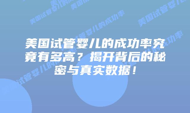 美国试管婴儿的成功率究竟有多高?揭开背后的秘密与真实数据!插图 美国试管婴儿的成功率究竟有多高?揭开背后的秘密与真实数据!