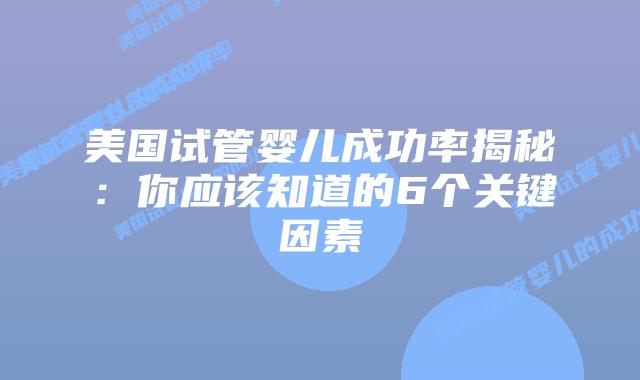 美国试管婴儿成功率揭秘：你应该知道的6个关键因素