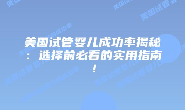 美国试管婴儿成功率揭秘：选择前必看的实用指南！