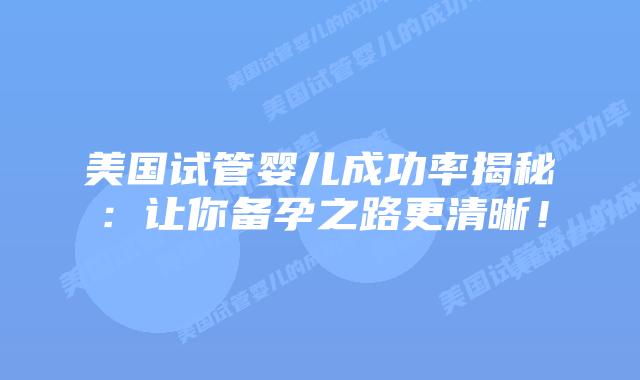 美国试管婴儿成功率揭秘：让你备孕之路更清晰！