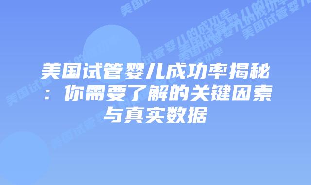 美国试管婴儿成功率揭秘：你需要了解的关键因素与真实数据