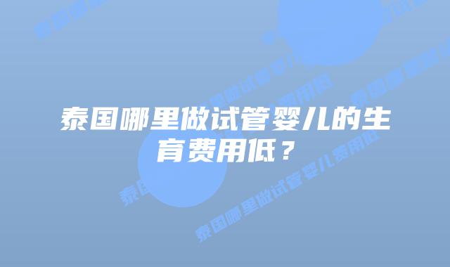 泰国哪里做试管婴儿的生育费用低?插图 泰国哪里做试管婴儿的生育费用低?