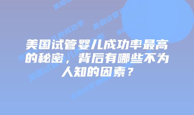 美国试管婴儿成功率最高的秘密，背后有哪些不为人知的因素？