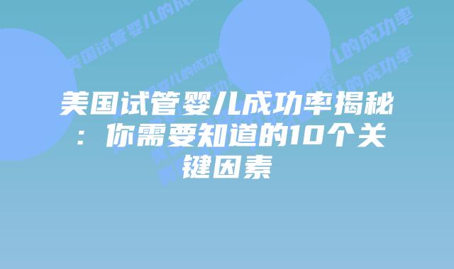 美国试管婴儿成功率揭秘：你需要知道的10个关键因素