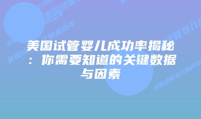 美国试管婴儿成功率揭秘：你需要知道的关键数据与因素