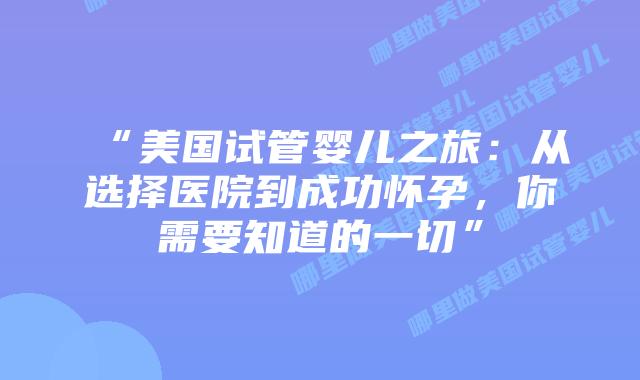 “美国试管婴儿之旅:从选择医院到成功怀孕,你需要知道的一切”插图 “美国试管婴儿之旅:从选择医院到成功怀孕,你需要知道的一切”