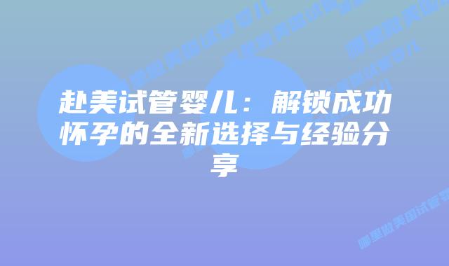 赴美试管婴儿:解锁成功怀孕的全新选择与经验分享插图 赴美试管婴儿:解锁成功怀孕的全新选择与经验分享