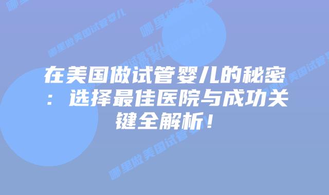 在美国做试管婴儿的秘密:选择最佳医院与成功关键全解析!插图 在美国做试管婴儿的秘密:选择最佳医院与成功关键全解析!