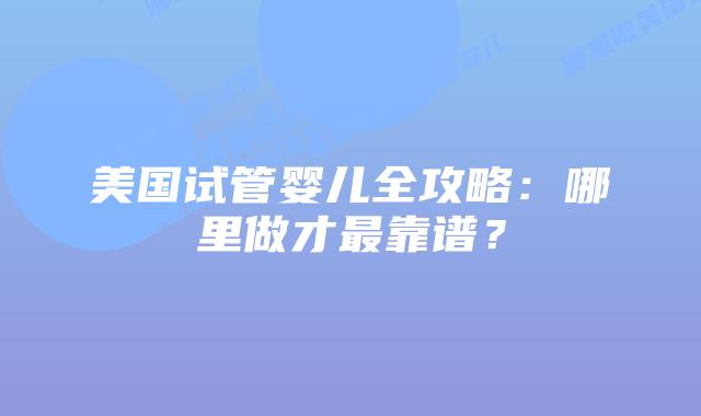 美国试管婴儿全攻略:哪里做才最靠谱?插图 美国试管婴儿全攻略:哪里做才最靠谱?