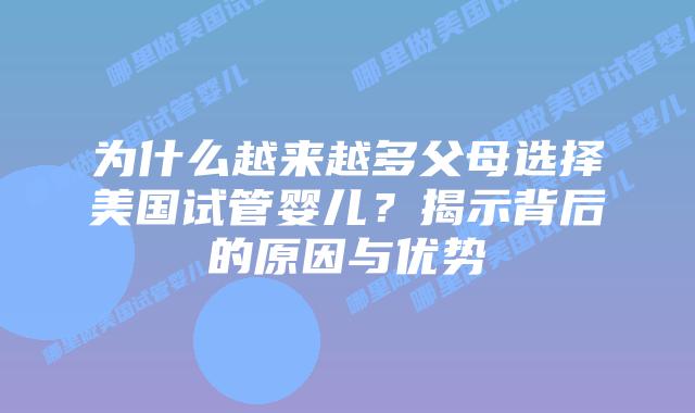 为什么越来越多父母选择美国试管婴儿?揭示背后的原因与优势插图 为什么越来越多父母选择美国试管婴儿?揭示背后的原因与优势