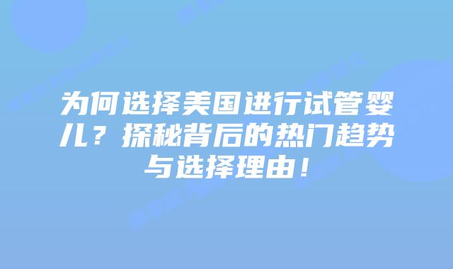 为何选择美国进行试管婴儿？探秘背后的热门趋势与选择理由！