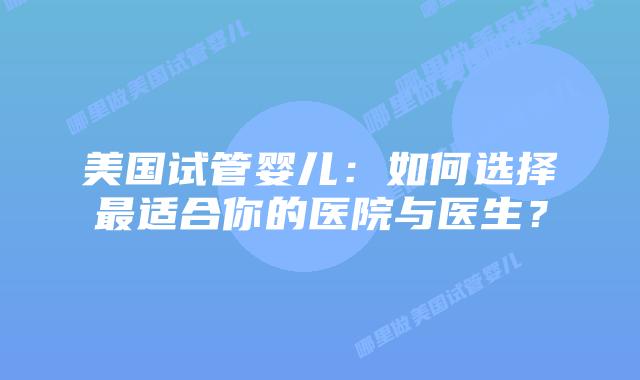 美国试管婴儿：如何选择最适合你的医院与医生？