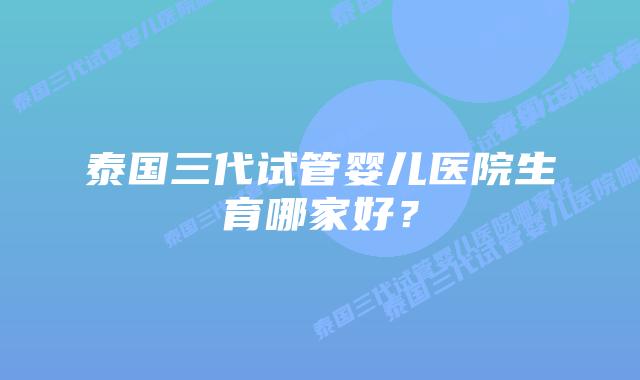 泰国三代试管婴儿医院生育哪家好?插图 泰国三代试管婴儿医院生育哪家好?