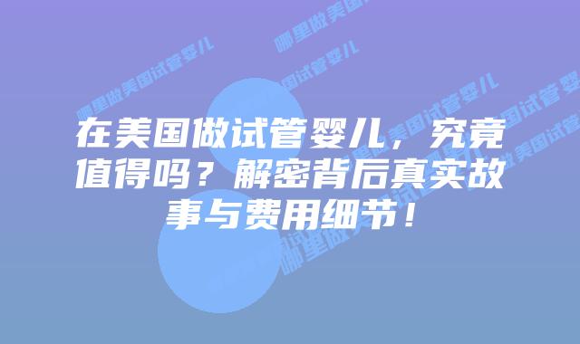 在美国做试管婴儿，究竟值得吗？解密背后真实故事与费用细节！