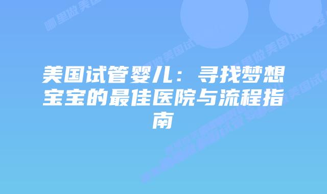 美国试管婴儿：寻找梦想宝宝的最佳医院与流程指南
