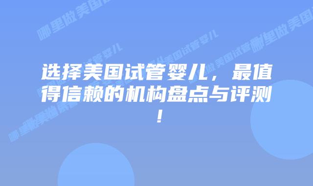 选择美国试管婴儿，最值得信赖的机构盘点与评测！