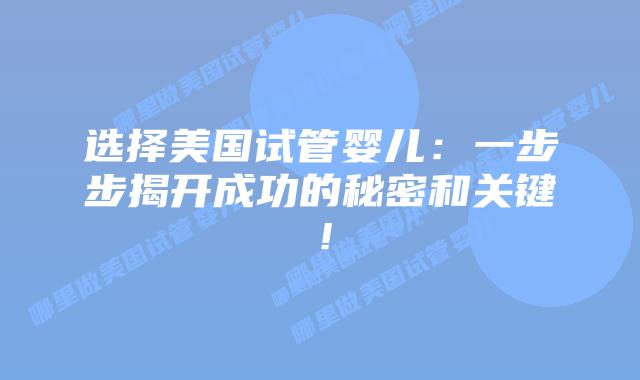 选择美国试管婴儿：一步步揭开成功的秘密和关键！