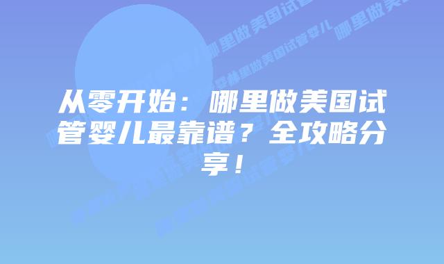 从零开始：哪里做美国试管婴儿最靠谱？全攻略分享！