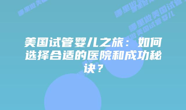 美国试管婴儿之旅：如何选择合适的医院和成功秘诀？