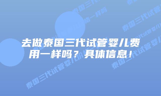 去做泰国三代试管婴儿费用一样吗?具体信息!插图 去做泰国三代试管婴儿费用一样吗?具体信息!