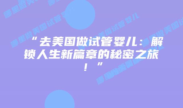 “去美国做试管婴儿：解锁人生新篇章的秘密之旅！”