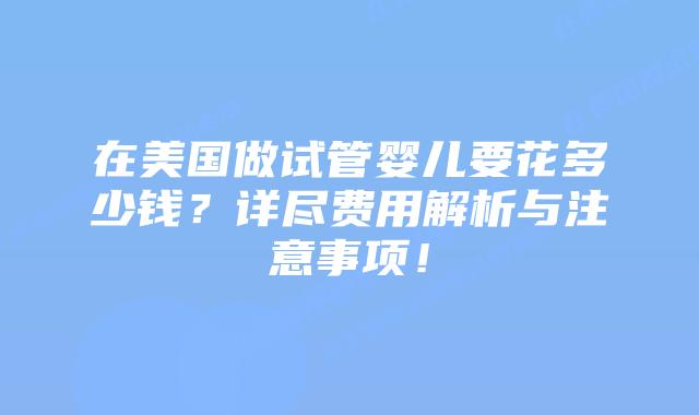 在美国做试管婴儿要花多少钱？详尽费用解析与注意事项！
