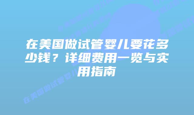 在美国做试管婴儿要花多少钱?详细费用一览与实用指南插图 在美国做试管婴儿要花多少钱?详细费用一览与实用指南