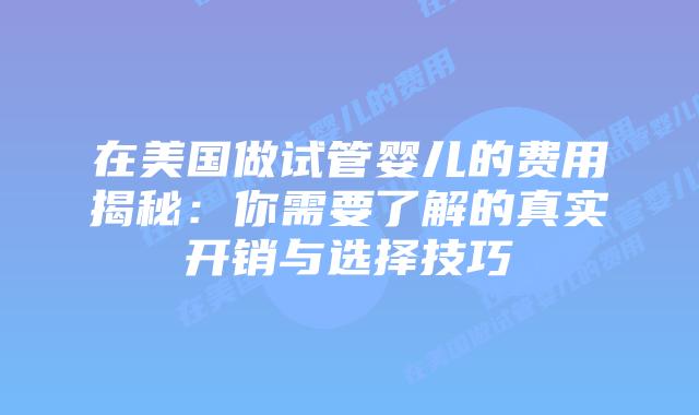 在美国做试管婴儿的费用揭秘：你需要了解的真实开销与选择技巧