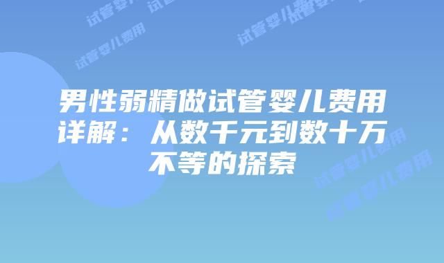 男性弱精做试管婴儿费用详解:从数千元到数十万不等的探索插图 男性弱精做试管婴儿费用详解:从数千元到数十万不等的探索