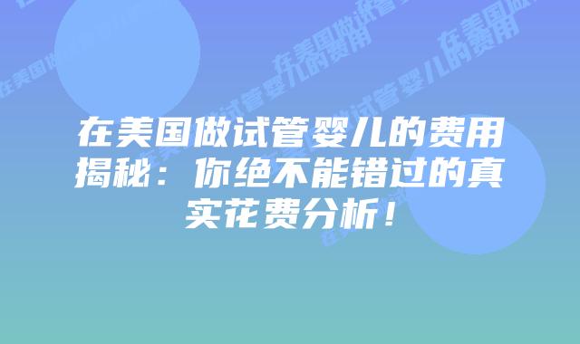在美国做试管婴儿的费用揭秘:你绝不能错过的真实花费分析!插图 在美国做试管婴儿的费用揭秘:你绝不能错过的真实花费分析!