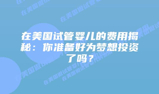 在美国试管婴儿的费用揭秘：你准备好为梦想投资了吗？