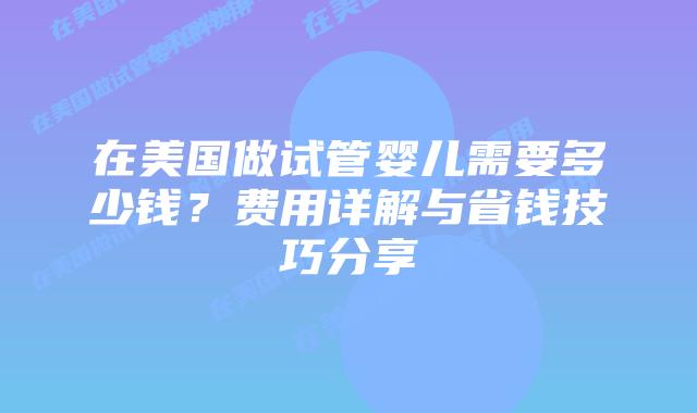 在美国做试管婴儿需要多少钱？费用详解与省钱技巧分享